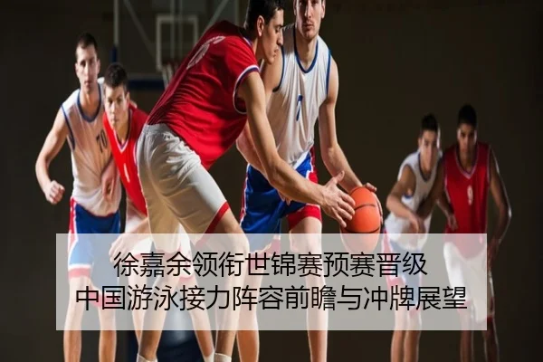 徐嘉余领衔世锦赛预赛晋级 中国游泳接力阵容前瞻与冲牌展望