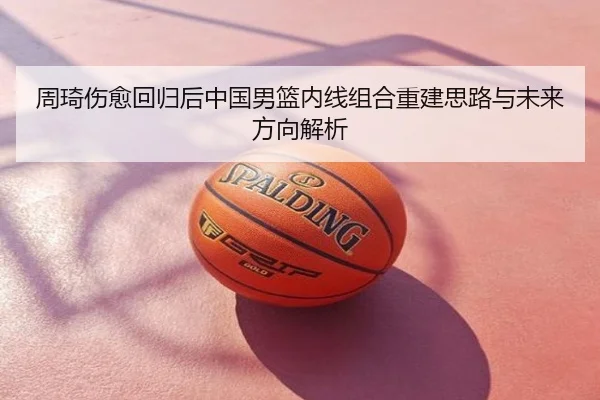 周琦伤愈回归后中国男篮内线组合重建思路与未来方向解析