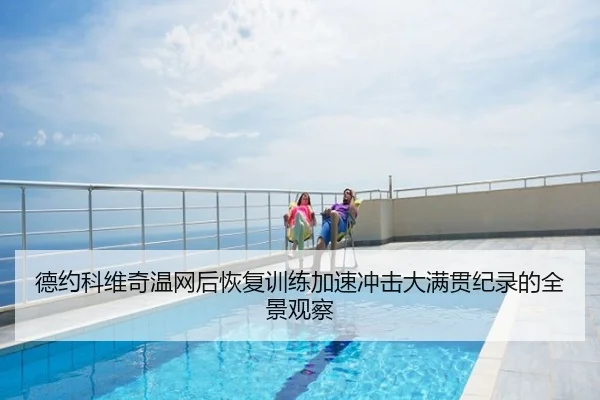 德约科维奇温网后恢复训练加速冲击大满贯纪录的全景观察