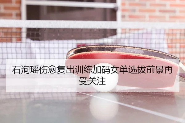 石洵瑶伤愈复出训练加码女单选拔前景再受关注