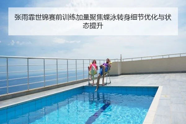 张雨霏世锦赛前训练加量聚焦蝶泳转身细节优化与状态提升
