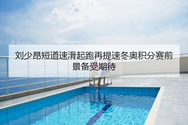 刘少昂短道速滑起跑再提速冬奥积分赛前景备受期待