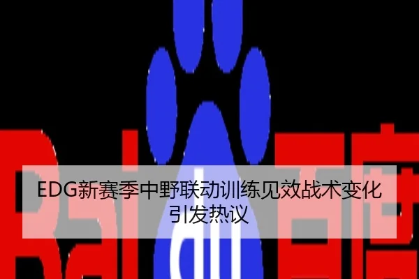 EDG新赛季中野联动训练见效战术变化引发热议