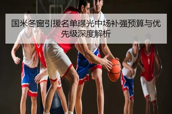 国米冬窗引援名单曝光中场补强预算与优先级深度解析