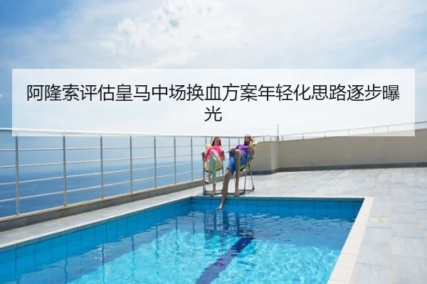 阿隆索评估皇马中场换血方案年轻化思路逐步曝光
