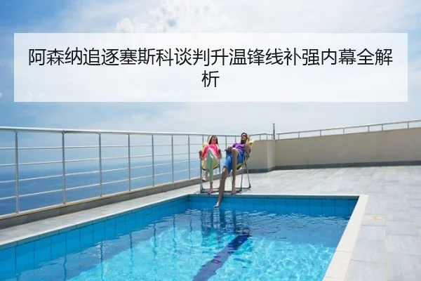 阿森纳追逐塞斯科谈判升温锋线补强内幕全解析