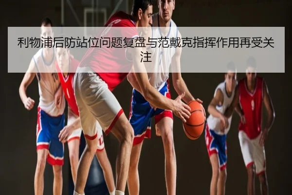 利物浦后防站位问题复盘与范戴克指挥作用再受关注