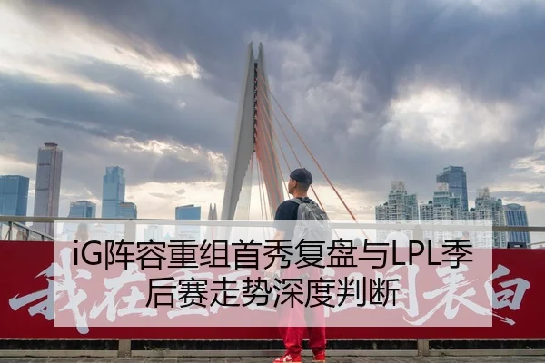 iG阵容重组首秀复盘与LPL季后赛走势深度判断