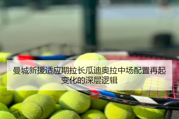 曼城新援适应期拉长瓜迪奥拉中场配置再起变化的深层逻辑