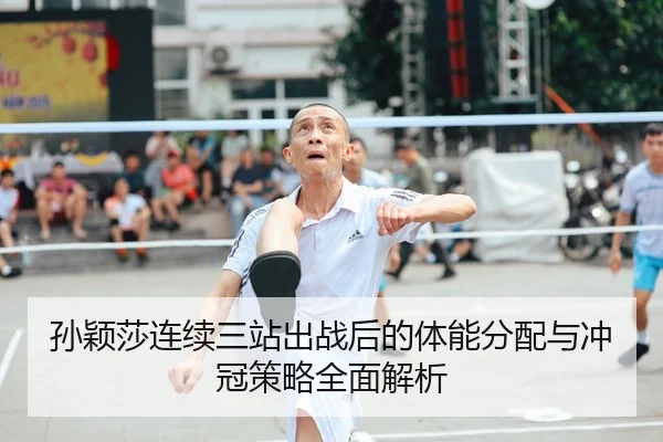 孙颖莎连续三站出战后的体能分配与冲冠策略全面解析