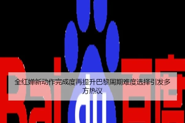 全红婵新动作完成度再提升巴黎周期难度选择引发多方热议