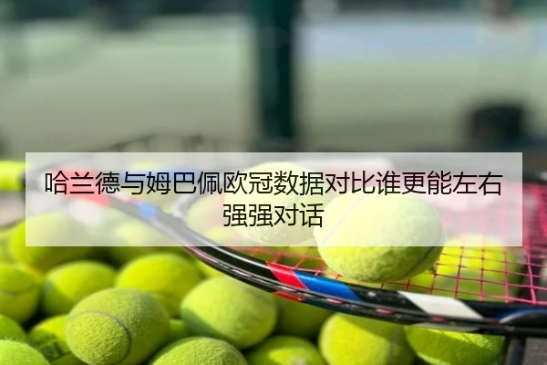 哈兰德与姆巴佩欧冠数据对比谁更能左右强强对话