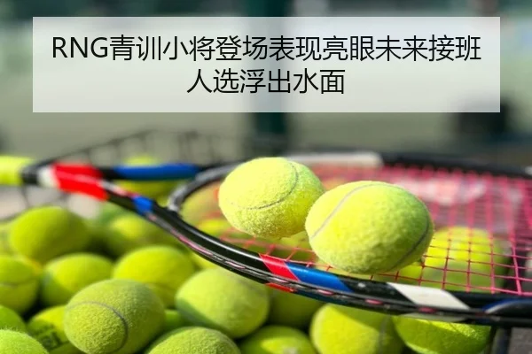 RNG青训小将登场表现亮眼未来接班人选浮出水面